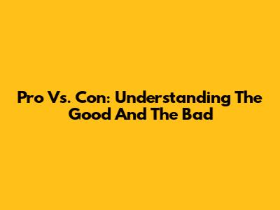 Pro Vs. Con: Understanding The Good And The Bad