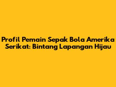 Profil Pemain Sepak Bola Amerika Serikat: Bintang Lapangan Hijau