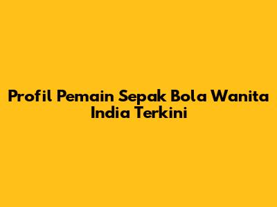 Profil Pemain Sepak Bola Wanita India Terkini