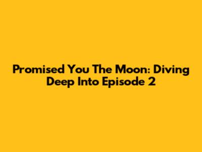Promised You The Moon: Diving Deep Into Episode 2