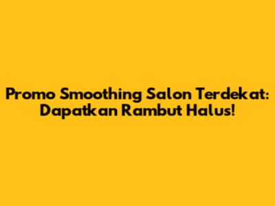 Promo Smoothing Salon Terdekat: Dapatkan Rambut Halus!