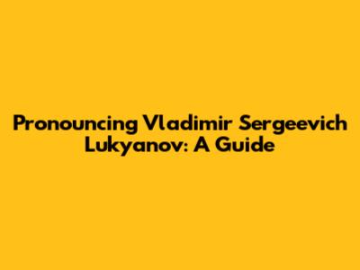Pronouncing Vladimir Sergeevich Lukyanov: A Guide