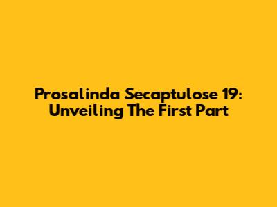 Prosalinda Secaptulose 19: Unveiling The First Part
