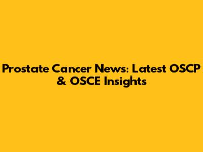 Prostate Cancer News: Latest OSCP & OSCE Insights