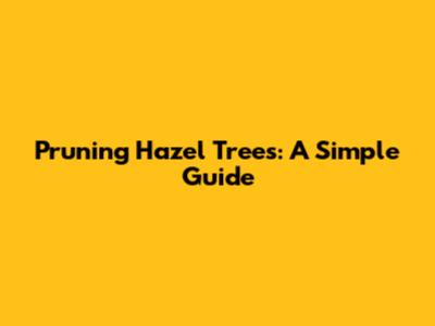 Pruning Hazel Trees: A Simple Guide