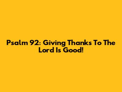 Psalm 92: Giving Thanks To The Lord Is Good!