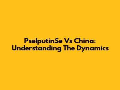 PseIputinSe Vs China: Understanding The Dynamics