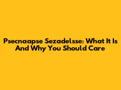 Psecnaapse Sezadelsse: What It Is And Why You Should Care