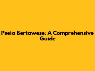 Pseia Bertawese: A Comprehensive Guide