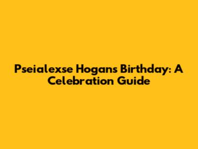 Pseialexse Hogan's Birthday: A Celebration Guide