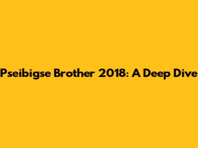 Pseibigse Brother 2018: A Deep Dive