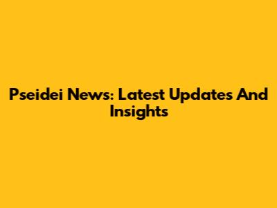 Pseidei News: Latest Updates And Insights
