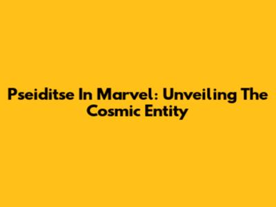 Pseiditse In Marvel: Unveiling The Cosmic Entity