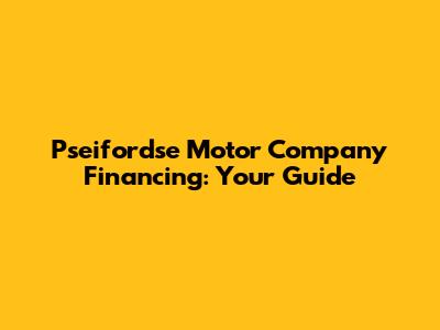Pseifordse Motor Company Financing: Your Guide