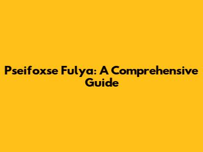 Pseifoxse Fulya: A Comprehensive Guide