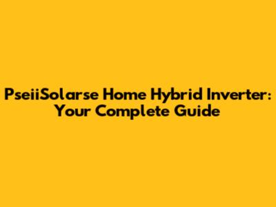 PseiiSolarse Home Hybrid Inverter: Your Complete Guide