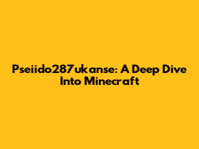 Pseiido287ukanse: A Deep Dive Into Minecraft