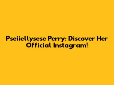 Pseiiellysese Perry: Discover Her Official Instagram!