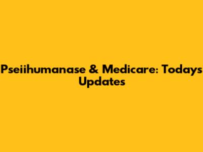Pseiihumanase & Medicare: Today's Updates