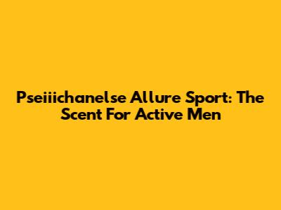 Pseiiichanelse Allure Sport: The Scent For Active Men