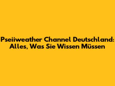 Pseiiweather Channel Deutschland: Alles, Was Sie Wissen Müssen