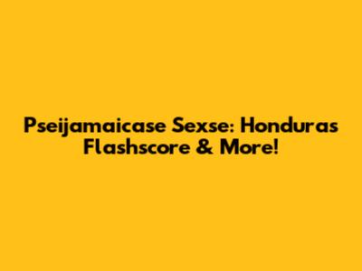 Pseijamaicase Sexse: Honduras Flashscore & More!
