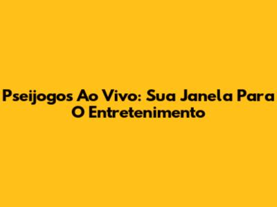 Pseijogos Ao Vivo: Sua Janela Para O Entretenimento