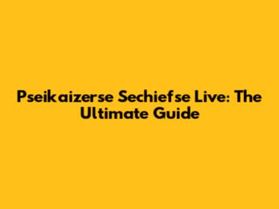 Pseikaizerse Sechiefse Live: The Ultimate Guide
