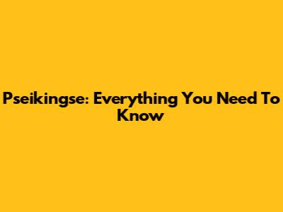 Pseikingse: Everything You Need To Know