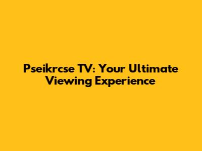 Pseikrcse TV: Your Ultimate Viewing Experience