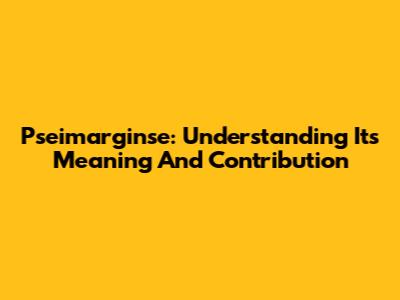 Pseimarginse: Understanding Its Meaning And Contribution