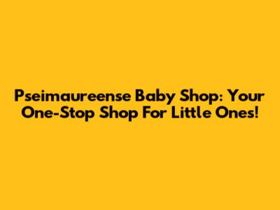 Pseimaureense Baby Shop: Your One-Stop Shop For Little Ones!