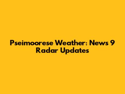 Pseimoorese Weather: News 9 Radar Updates