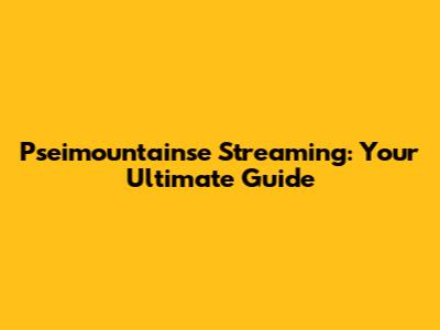 Pseimountainse Streaming: Your Ultimate Guide