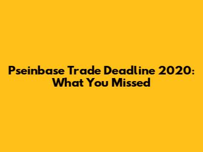Pseinbase Trade Deadline 2020: What You Missed