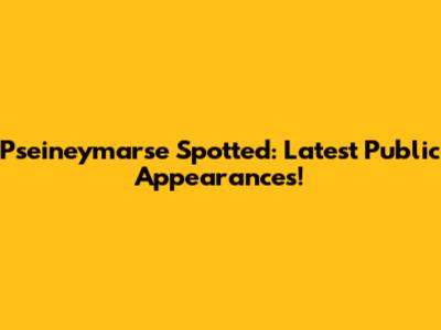 Pseineymarse Spotted: Latest Public Appearances!