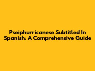 Pseiphurricanese Subtitled In Spanish: A Comprehensive Guide