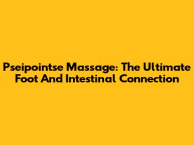 Pseipointse Massage: The Ultimate Foot And Intestinal Connection