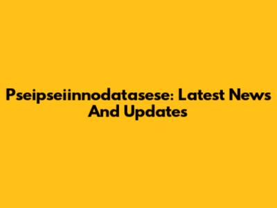 Pseipseiinnodatasese: Latest News And Updates