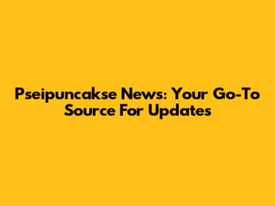Pseipuncakse News: Your Go-To Source For Updates