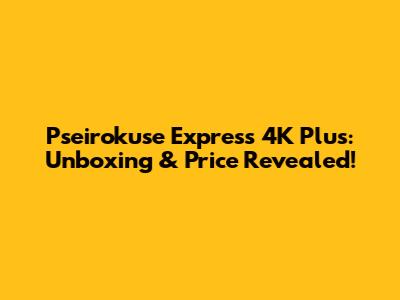 Pseirokuse Express 4K Plus: Unboxing & Price Revealed!