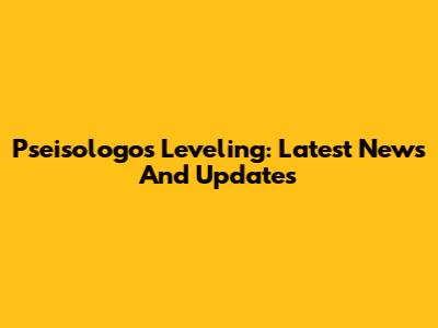 Pseisologos Leveling: Latest News And Updates