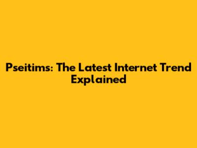 Pseitims: The Latest Internet Trend Explained