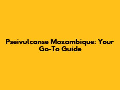 Pseivulcanse Mozambique: Your Go-To Guide