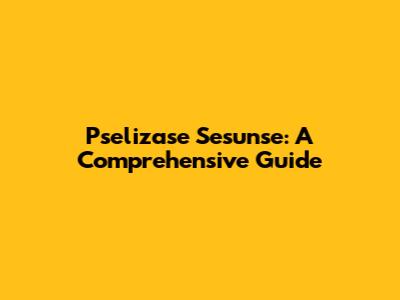 Pselizase Sesunse: A Comprehensive Guide