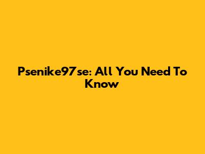 Psenike97se: All You Need To Know