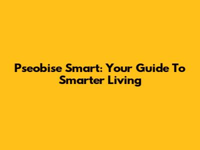 Pseobise Smart: Your Guide To Smarter Living