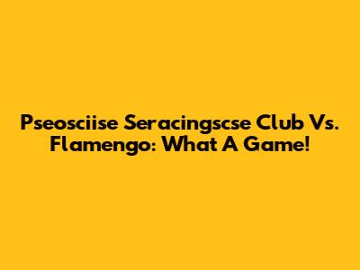 Pseosciise Seracingscse Club Vs. Flamengo: What A Game!