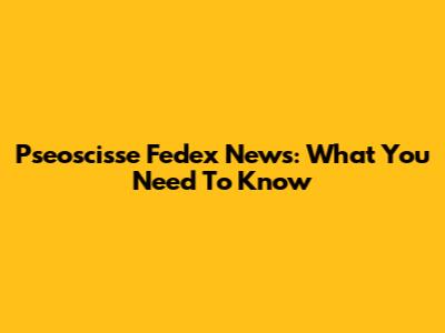 Pseoscisse Fedex News: What You Need To Know