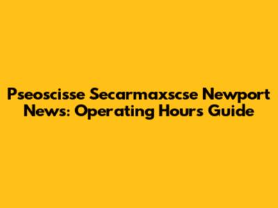 Pseoscisse Secarmaxscse Newport News: Operating Hours Guide